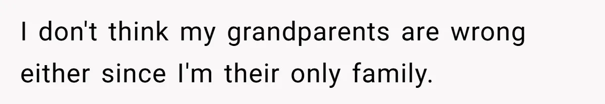 I don't think my grandparents are wrong either since I'm their only family.