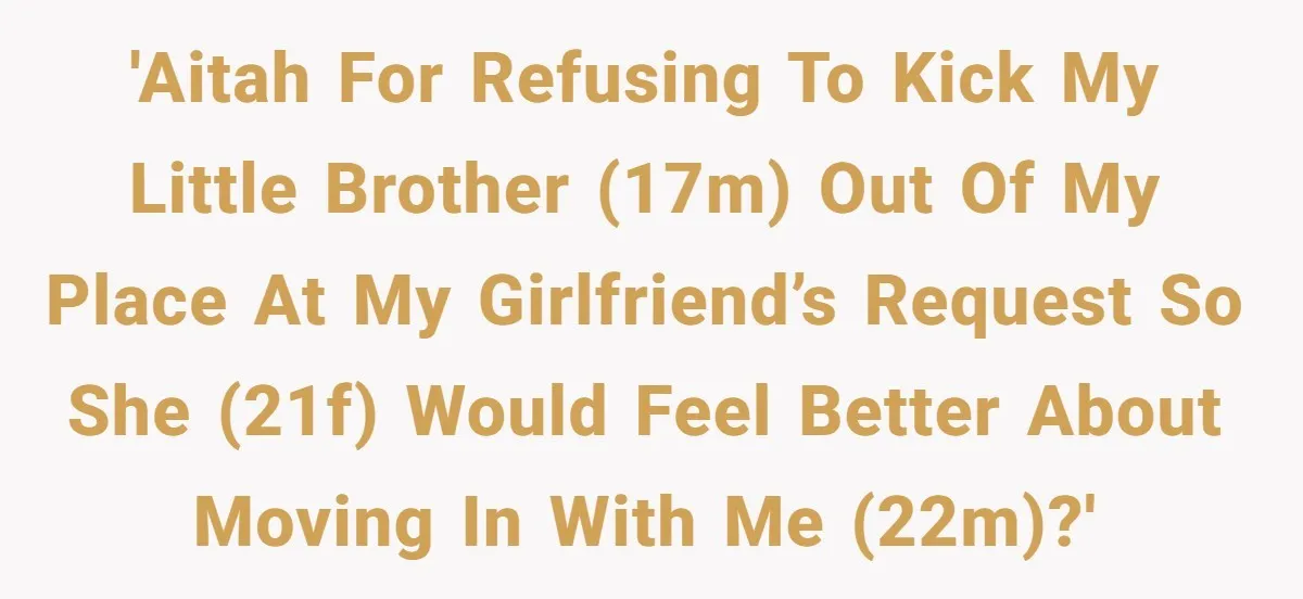 'AITAH for refusing to kick my little brother (17m) out of my place at my girlfriend’s request so she (21f) would feel better about moving in with me (22m)?'