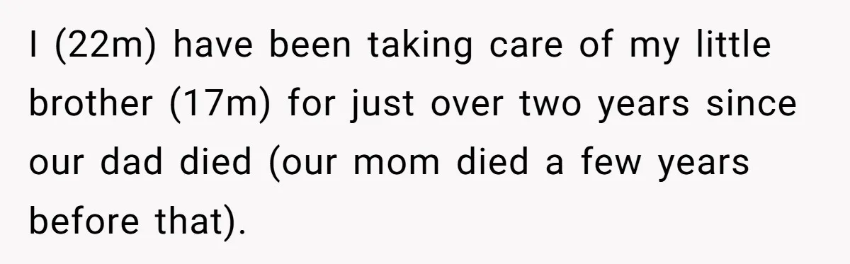 I (22m) have been taking care of my little brother (17m) for just over two years since our dad died (our mom died a few years before that).