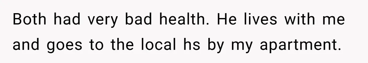 Both had very bad health. He lives with me and goes to the local hs by my apartment.