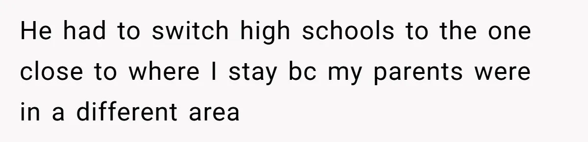 He had to switch high schools to the one close to where I stay bc my parents were in a different area