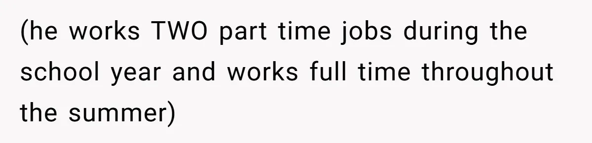 (he works TWO part time jobs during the school year and works full time throughout the summer)