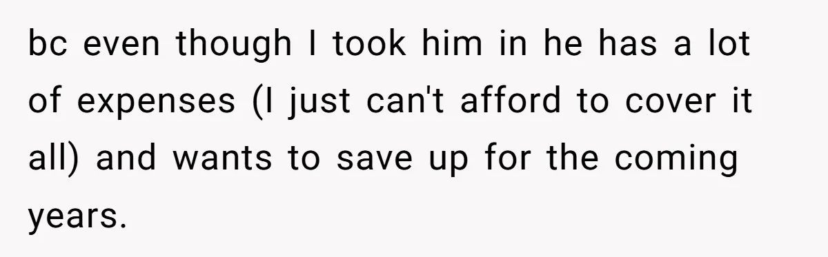 bc even though I took him in he has a lot of expenses (I just can't afford to cover it all) and wants to save up for the coming years.