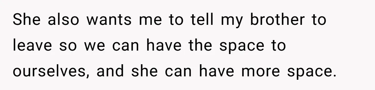 She also wants me to tell my brother to leave so we can have the space to ourselves, and she can have more space.