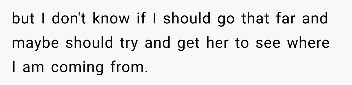 but I don't know if I should go that far and maybe should try and get her to see where I am coming from.
