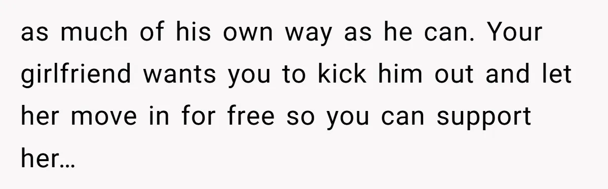 as much of his own way as he can. Your girlfriend wants you to kick him out and let her move in for free so you can support her…