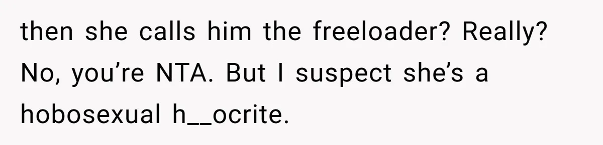 then she calls him the freeloader? Really? No, you’re NTA. But I suspect she’s a hobosexual h__ocrite.