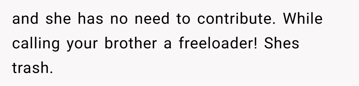 and she has no need to contribute. While calling your brother a freeloader! Shes trash.