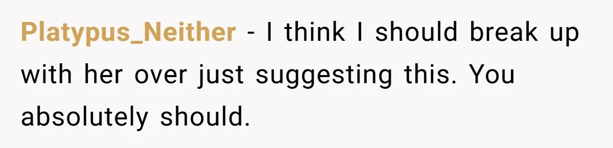 Platypus_Neither − I think I should break up with her over just suggesting this. You absolutely should.
