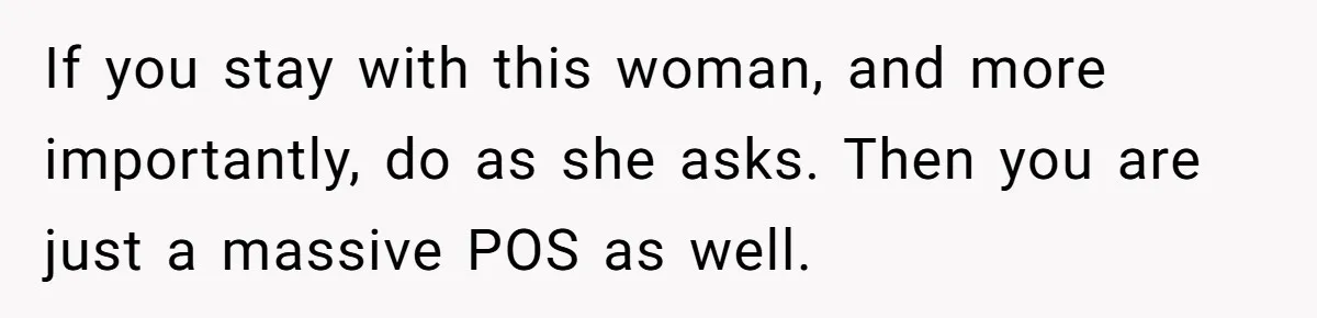 If you stay with this woman, and more importantly, do as she asks. Then you are just a massive POS as well.