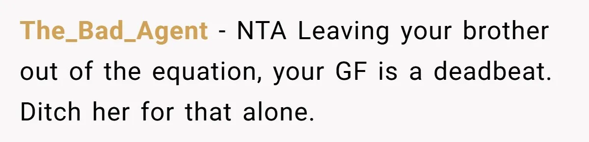 The_Bad_Agent − NTA Leaving your brother out of the equation, your GF is a deadbeat. Ditch her for that alone.