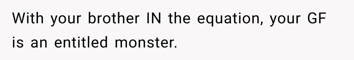 With your brother IN the equation, your GF is an entitled monster.