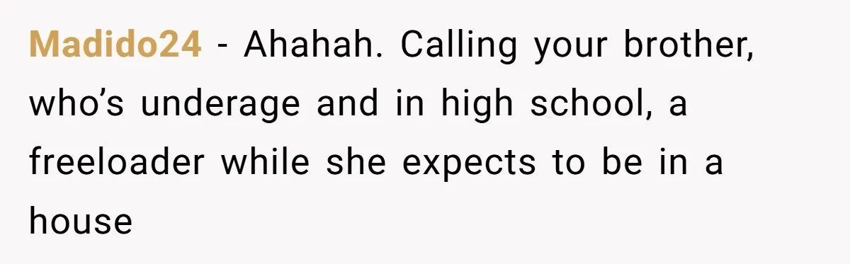 Madido24 − Ahahah. Calling your brother, who’s underage and in high school, a freeloader while she expects to be in a house