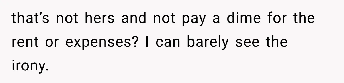 that’s not hers and not pay a dime for the rent or expenses? I can barely see the irony.
