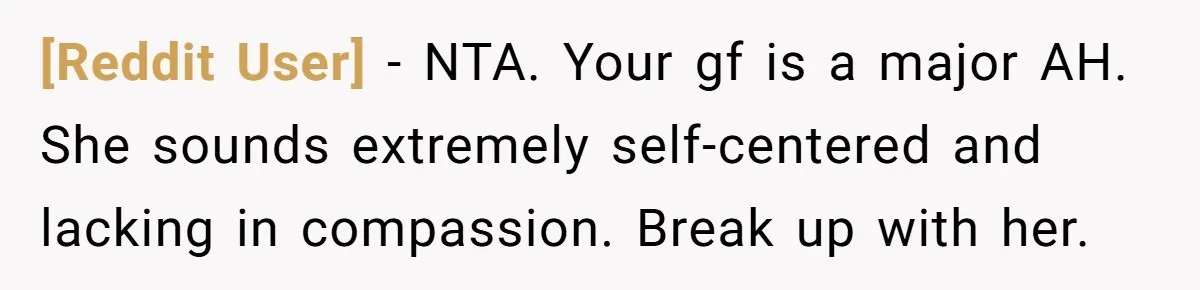 [Reddit User] − NTA. Your gf is a major AH. She sounds extremely self-centered and lacking in compassion. Break up with her.