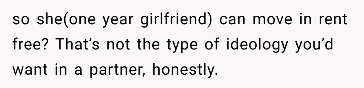 so she(one year girlfriend) can move in rent free? That’s not the type of ideology you’d want in a partner, honestly.