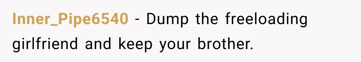Inner_Pipe6540 − Dump the freeloading girlfriend and keep your brother.