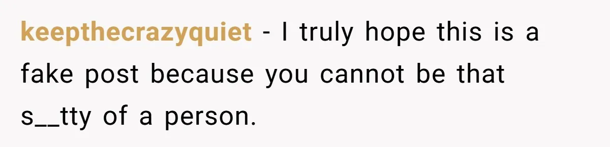 keepthecrazyquiet − I truly hope this is a fake post because you cannot be that s__tty of a person.