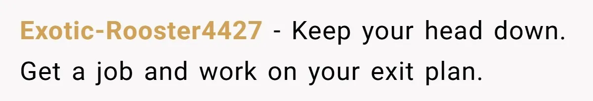 Exotic-Rooster4427 − Keep your head down. Get a job and work on your exit plan.