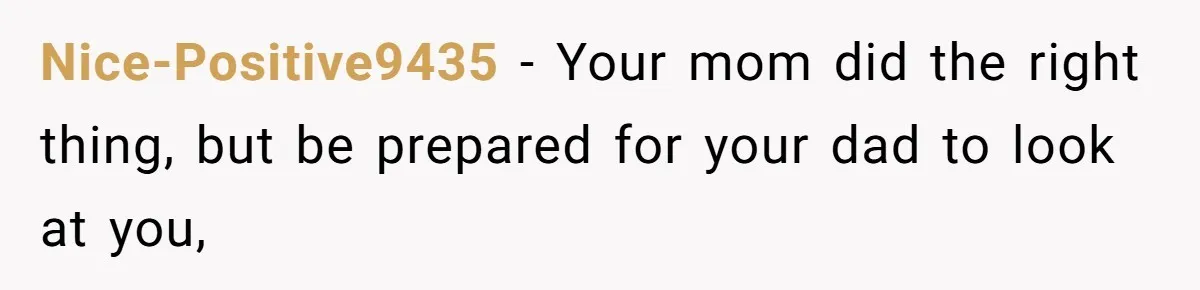 Nice-Positive9435 − Your mom did the right thing, but be prepared for your dad to look at you,