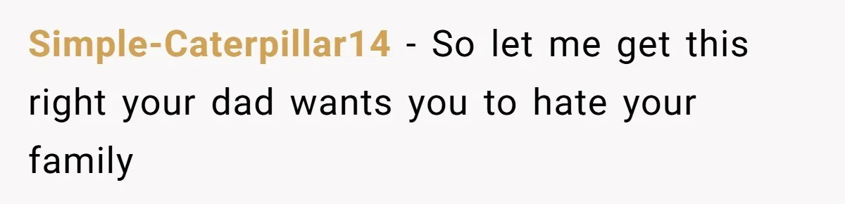 Simple-Caterpillar14 − So let me get this right your dad wants you to hate your family