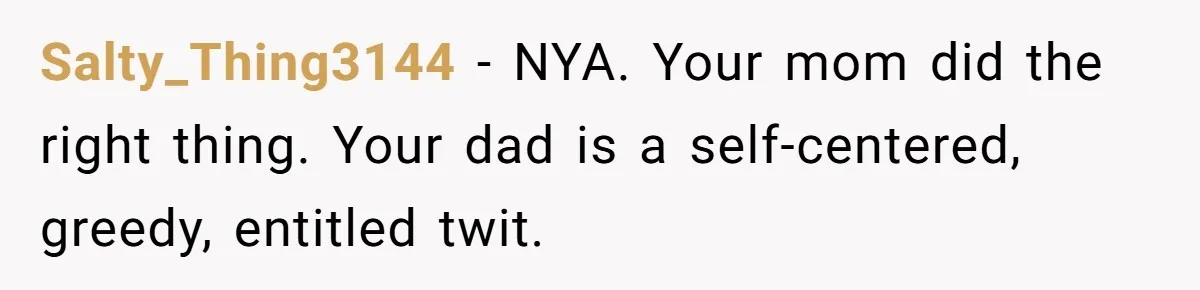Salty_Thing3144 − NYA. Your mom did the right thing. Your dad is a self-centered, greedy, entitled twit.