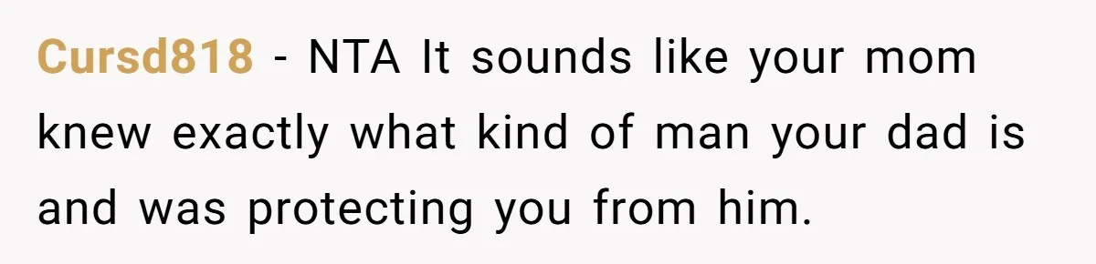 Cursd818 − NTA It sounds like your mom knew exactly what kind of man your dad is and was protecting you from him.