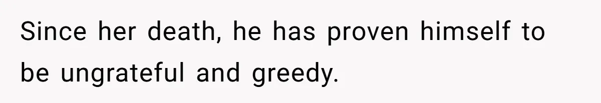 Since her death, he has proven himself to be ungrateful and greedy.