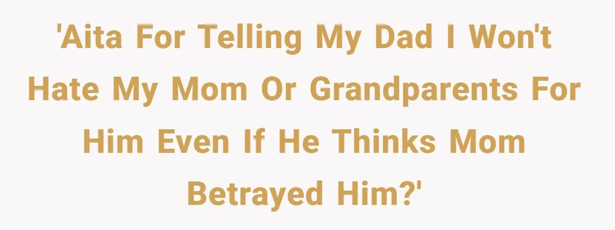 'AITA for telling my dad I won't hate my mom or grandparents for him even if he thinks mom betrayed him?'