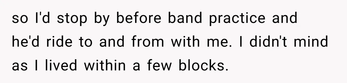 so I'd stop by before band practice and he'd ride to and from with me. I didn't mind as I lived within a few blocks.