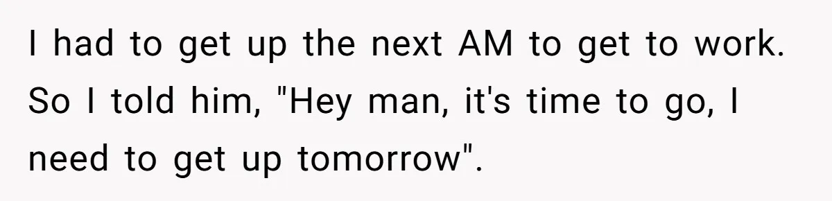 I had to get up the next AM to get to work. So I told him, "Hey man, it's time to go, I need to get up tomorrow".
