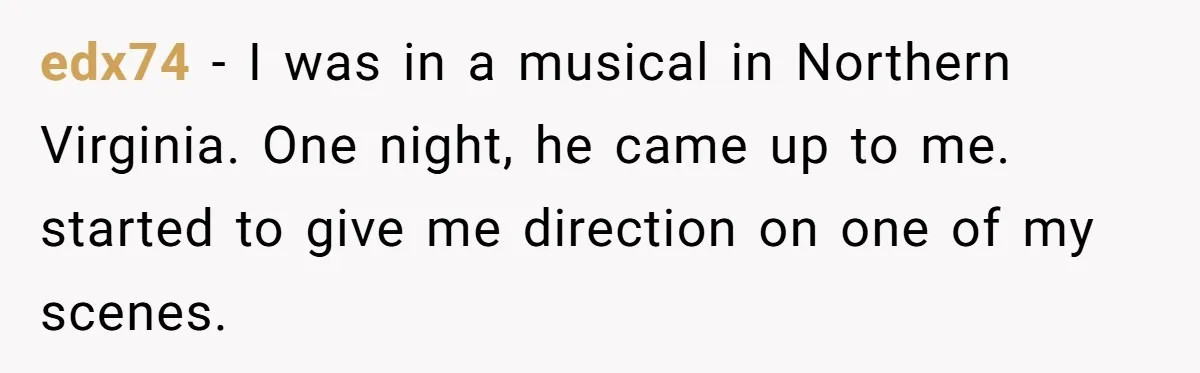 edx74 − I was in a musical in Northern Virginia. One night, he came up to me. started to give me direction on one of my scenes.