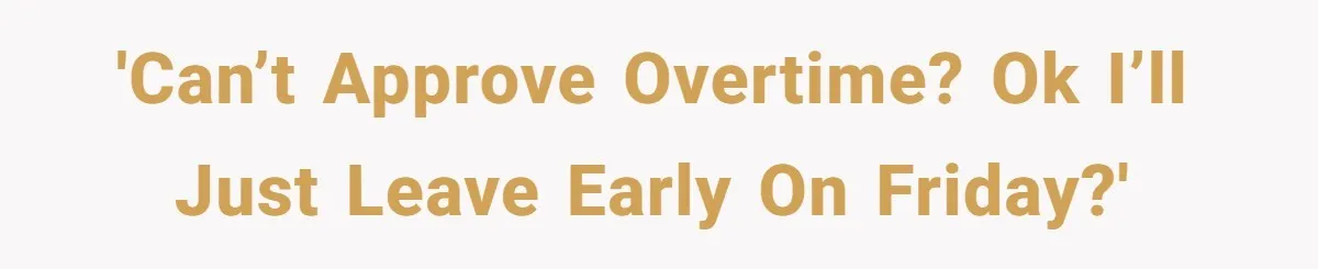 'Can’t approve overtime? Ok I’ll just leave early on Friday?'