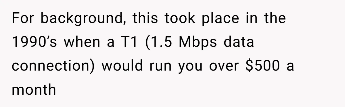 For background, this took place in the 1990’s when a T1 (1.5 Mbps data connection) would run you over $500 a month
