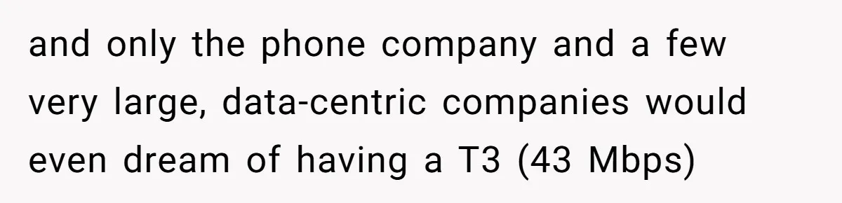 and only the phone company and a few very large, data-centric companies would even dream of having a T3 (43 Mbps)