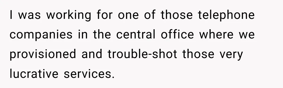 I was working for one of those telephone companies in the central office where we provisioned and trouble-shot those very lucrative services.
