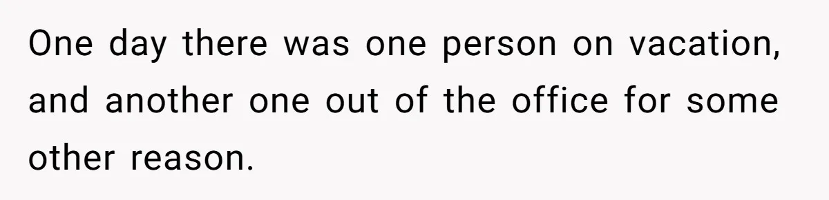 One day there was one person on vacation, and another one out of the office for some other reason.