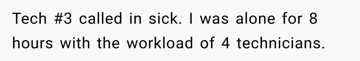 Tech #3 called in sick. I was alone for 8 hours with the workload of 4 technicians.