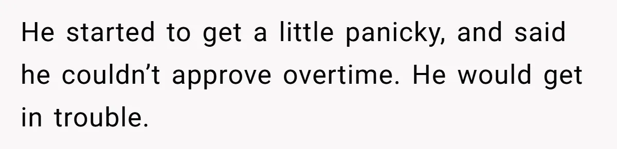 He started to get a little panicky, and said he couldn’t approve overtime. He would get in trouble.
