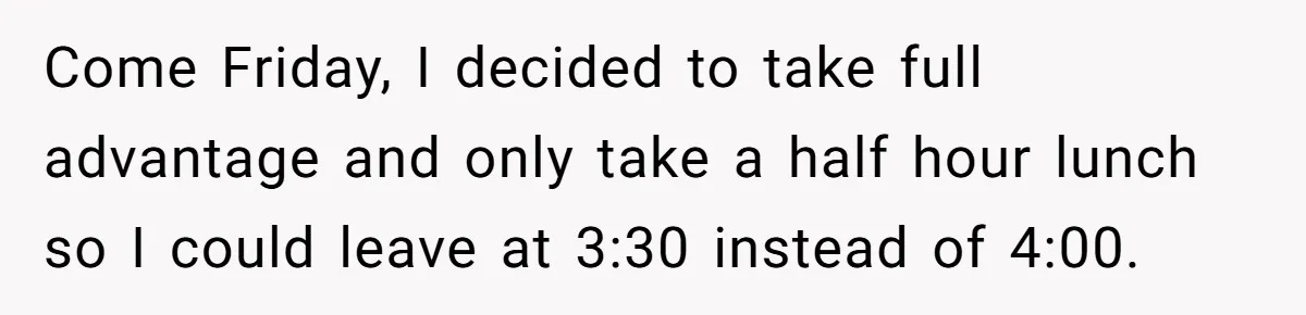 Come Friday, I decided to take full advantage and only take a half hour lunch so I could leave at 3:30 instead of 4:00.