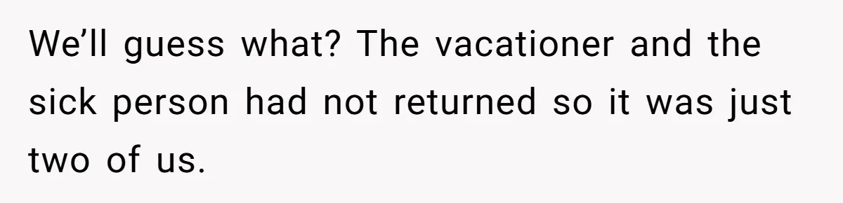 We’ll guess what? The vacationer and the sick person had not returned so it was just two of us.
