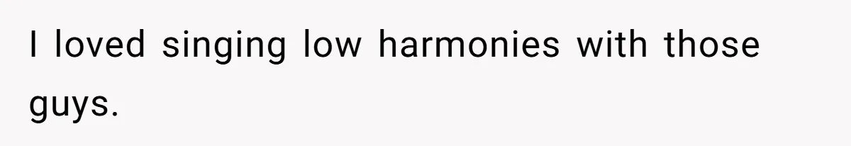 I loved singing low harmonies with those guys.