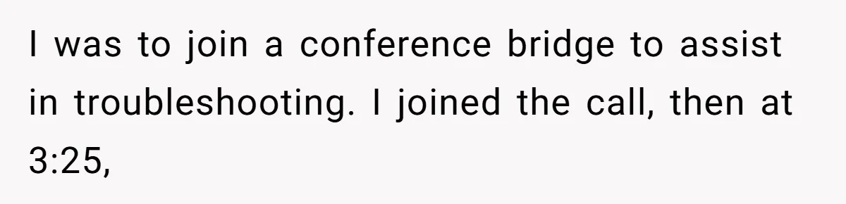 I was to join a conference bridge to assist in troubleshooting. I joined the call, then at 3:25,