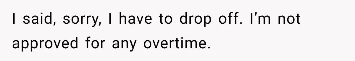 I said, sorry, I have to drop off. I’m not approved for any overtime.
