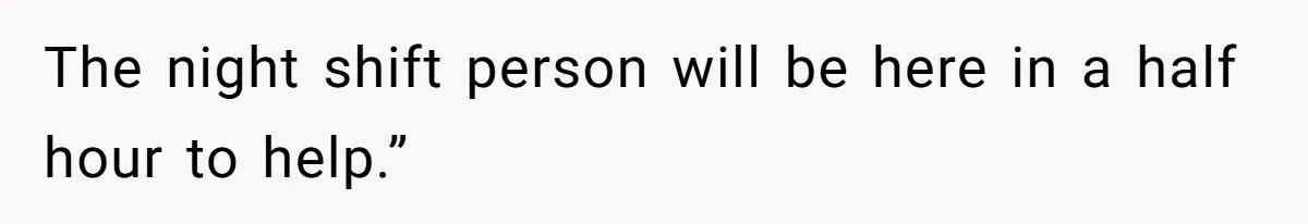 The night shift person will be here in a half hour to help.”
