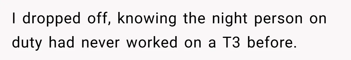 I dropped off, knowing the night person on duty had never worked on a T3 before.