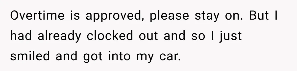 Overtime is approved, please stay on. But I had already clocked out and so I just smiled and got into my car.