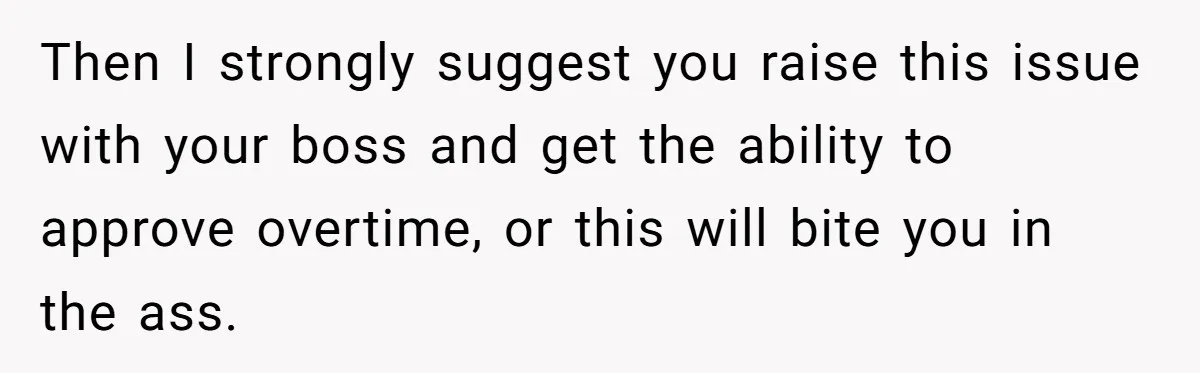 Then I strongly suggest you raise this issue with your boss and get the ability to approve overtime, or this will bite you in the ass.