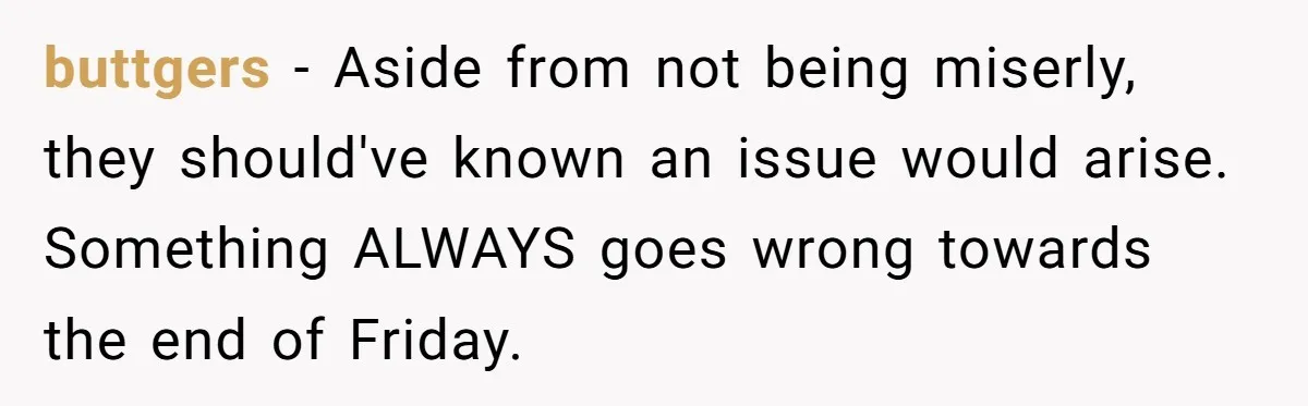 buttgers − Aside from not being miserly, they should've known an issue would arise. Something ALWAYS goes wrong towards the end of Friday.