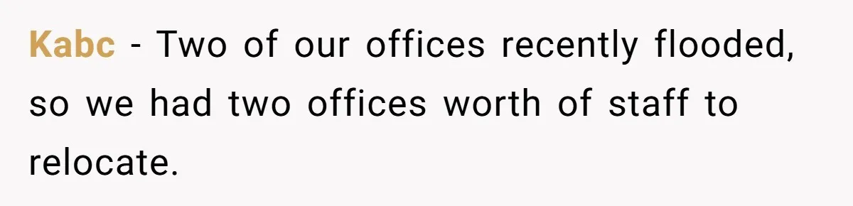 Kabc − Two of our offices recently flooded, so we had two offices worth of staff to relocate.
